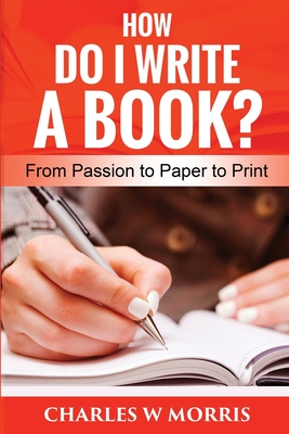 How Do I Write a Book?: From Passion to Paper to Print - Morris, Charles W