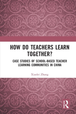 How Do Teachers Learn Together?: Case Studies of School-based Teacher Learning Communities in China - Zhang, Xiaolei