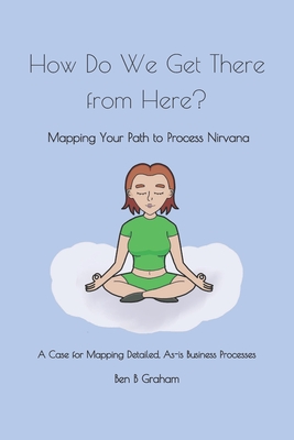 How Do We Get There from Here?: Mapping Your Path to Process Nirvana - Graham, Ben B