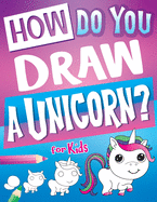 How Do You Draw A Unicorn?: Inspire Hours Of Creativity For Young Artists With This How To Draw Unicorns Book And Fun Unicorn Gifts For Girls