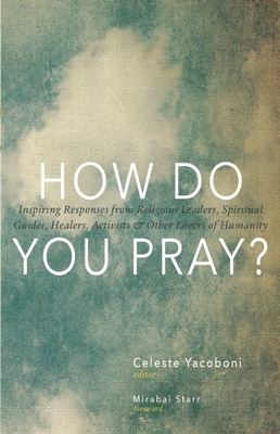 How Do You Pray?: Inspiring Responses from Religious Leaders, Spiritual Guides, Healers, Activists & Other Lovers of Humanity - Yacoboni, Celeste (Editor), and Starr, Mirabai (Foreword by)