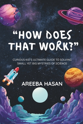 How Does That Work?: Curious Kid's Ultimate Guide To Solving Small Yet Big Mystries Of Science - Hasan, Areeba