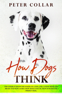 How Dogs Think: The Guide to Know the Inside of a Dog, the Canine Mind and Brain and How Learn. How Dogs Love Us. How To Raise the Perfect Dog.