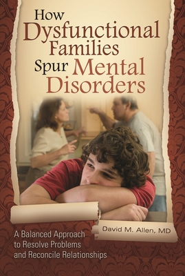 How Dysfunctional Families Spur Mental Disorders: A Balanced Approach to Resolve Problems and Reconcile Relationships - MD, David M Allen