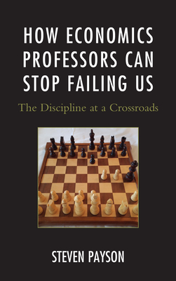 How Economics Professors Can Stop Failing Us: The Discipline at a Crossroads - Payson, Steven