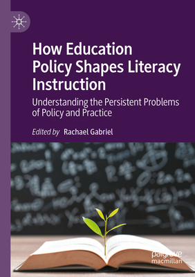 How Education Policy Shapes Literacy Instruction: Understanding the Persistent Problems of Policy and Practice - Gabriel, Rachael (Editor)