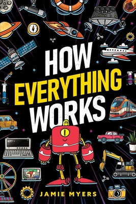 How Everything Works: Electricity, Technology, Engineering, Robotics, The Human Body, Ecosystems, Flight, Sound, and So Much More! - Myers, Jamie