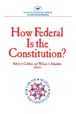 How Federal Is the Constitution? - Goldwin, Robert A (Editor), and Schambra, William A (Editor)