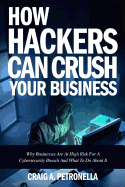 How Hackers Can Crush Your Business: Why Most Businesses Don't Have a Clue about Cybersecurity or What to Do about It. Learn the Latest Cyber Security, Compliance, Laws and Risk Management Solutions