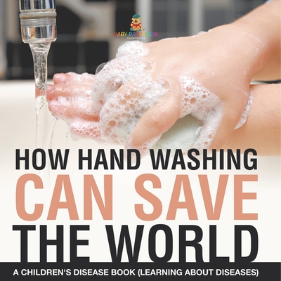 How Hand Washing Can Save the World A Children's Disease Book (Learning About Diseases) - Baby Professor