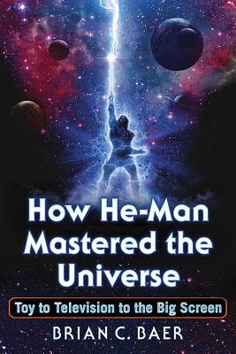 How He-Man Mastered the Universe: Toy to Television to the Big Screen - Baer, Brian C