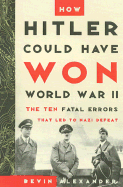 How Hitler Could Have Won World War II: The Fatal Errors That Lead to Nazi Defeat