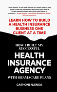 How I Built My Successful Health Insurance Agency with Obamacare Plans: Learn How To Build A Health Insurance Business One Client at A Time