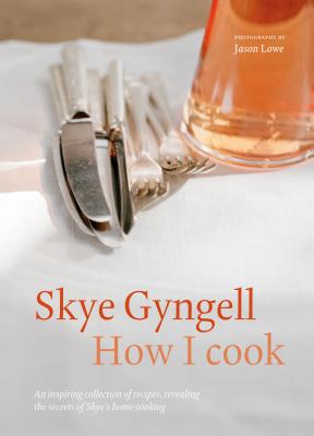 How I Cook: An Inspiring Collection of Recipes, Revealing the Secrets of Skye's Home Cooking - Gyngell, Skye, and Lowe, Jason (Photographer)