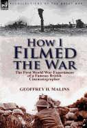 How I Filmed the War: The First World War Experiences of a Famous British Cinematographer