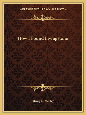 How I Found Livingstone - Stanley, Henry M, Sir