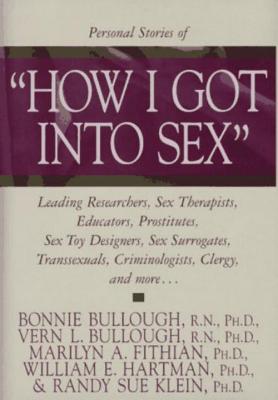 How I Got Into Sex: Leading Researchers, Sex Therapists, Educators, Prostitutes, Sex Toy Designers, Sex Surrogates, Transsexuals, Criminologists, Clergy, and More... - Bullough, Bonnie, PH.D. (Editor), and Bullough, Vern L, RN, PhD, Faan (Editor), and Klein, Randy Sue (Editor)