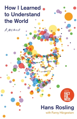 How I Learned to Understand the World: A Memoir - Rosling, Hans, and Paterson, Anna, Dr. (Translated by), and Hrgestam, Fanny
