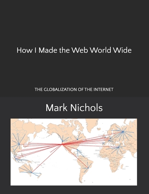 How I Made the Web World Wide: The Globalization of the Internet - Nichols, Mark