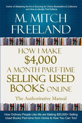 How I Make $4,000 a Month Part-Time Selling Used Books Online: The Authoritative Manual: How Ordinary People are Making $50,000+ Selling Used Books Part-time from Home & How You Can Too! - Freeland, M Mitch