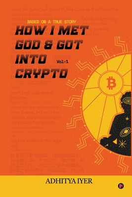 How I Met God and Got Into Crypto: Based on a True Story - Adhitya Iyer