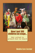 How I Put 100 Children on Stage...: Not Called to Preach But to Teach