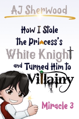 How I Stole the Princess's White Knight and Turned Him to Villainy: Miracle 3 - Griffin, Katie (Editor), and Wade, Cait (Editor), and Sherwood, Aj