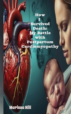 How I Survived Death: My Battle with Postpartum Cardiomyopathy-The Silent Killer Every New Mother Needs to Know About.: Recognizing the Signs: What Every Woman Should Watch for After Childbirth That May Not Be Just Normal Postpartum Symptoms - Hill, Marissa