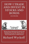 How I Trade and Invest In Stocks and Bonds (Illustrated): Being Some Methods Evolved and Adopted During My Thirty-three Years Experience in Wall Street