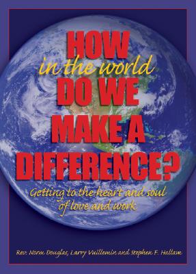 How in the World Do We Make a Difference?: Getting to the Heart and Soul of Love and Work - Douglas, Rev Norm, and Vuillemin, Larry, and Hallam, Stephen F