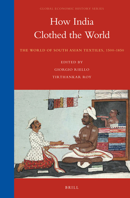 How India Clothed the World: The World of South Asian Textiles, 1500-1850 - Riello, Giorgio, and Roy, Tirthankar