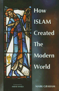 How Islam Created the Modern World - Graham, Mark A, and Ahmed, Akbar S, Professor (Foreword by)