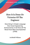 How It Is Done Or Victories Of The Engineer: Describing In Simple Language How Great Engineering Achievements In All Parts Of The World Have Been Accomplished (1908)