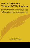 How It Is Done Or Victories Of The Engineer: Describing In Simple Language How Great Engineering Achievements In All Parts Of The World Have Been Accomplished (1908)