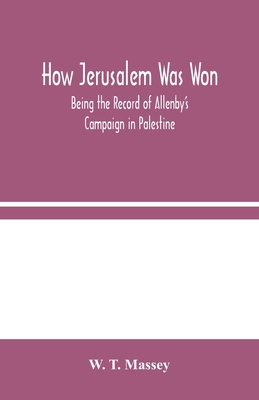 How Jerusalem Was Won: Being the Record of Allenby's Campaign in Palestine - T Massey, W