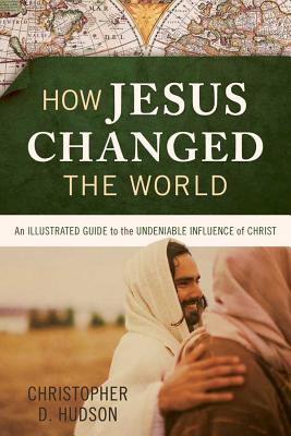 How Jesus Changed the World: An Illustrated Guide to the Undeniable Influence of Christ - Hudson, Christopher D