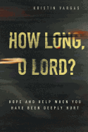 How Long, O Lord?: Hope and Help When You Have Been Deeply Hurt