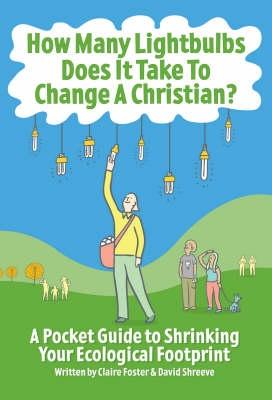 How Many Lightbulbs Does it Take to Change a Christian?: A Pocket Guide to Shrinking Your Ecological Footprint - Foster, Claire, and Shreeve, David