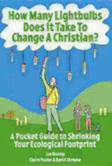 How Many Lightbulbs Does It Take to Change a Christian?: A Pocket Guide to Shrinking Your Ecological Footprint