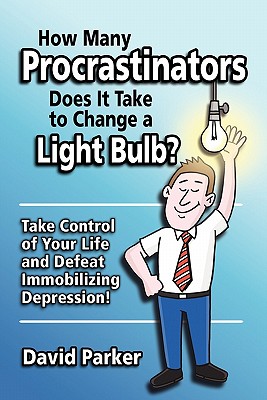 How Many Procrastinators Does It Take to Change a Light Bulb?: Take Control of Your Life and Defeat Immobilizing Depression! - Parker, David