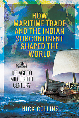 How Maritime Trade and the Indian Subcontinent Shaped the World: Ice Age to Mid-Eighth Century - Collins, Nick