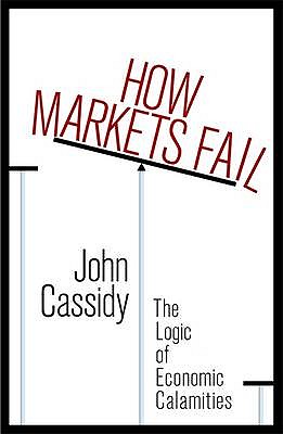 How Markets Fail: The Logic of Economic Calamities - John, Cassidy, and Cassidy, John