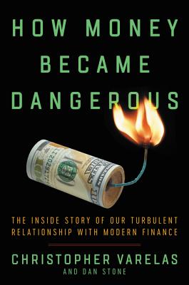 How Money Became Dangerous: The Inside Story of Our Turbulent Relationship with Modern Finance - Varelas, Christopher, and Stone, Dan