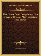 How Nature Cures: Comprising a New System of Hygiene; Also the Natural Food of Man; A Statement of the Principal Arguments Against the Use of Bread, Cereals, Pulses, Potatoes, and All Other Starch Foods