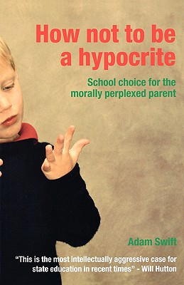 How Not to be a Hypocrite: School Choice for the Morally Perplexed Parent - Swift, Adam