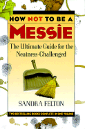How Not to Be a Messie: The Ultimate Guide for the Neatness-Challenged - Felton, Sandra