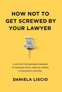 How Not To Get Screwed By Your Lawyer: A System for Business Owners to Manage Costs, Reduce Stress & Take Back Control