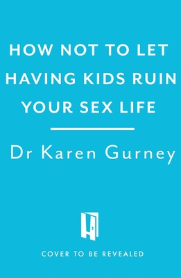 How Not to Let Having Kids Ruin Your Sex Life: Navigating the Parenting Years with Your Relationship Intact - Gurney, Dr Karen