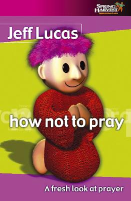 How Not to Pray: A Fresh Look at Prayer - Lucas, Jeff