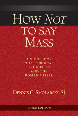 How Not to Say Mass, Third Edition: A Guidebook on Liturgical Principles and the Roman Missal - Smolarski, Dennis C